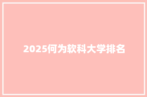 2025何为软科大学排名
