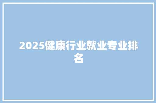 2025健康行业就业专业排名 演讲稿范文