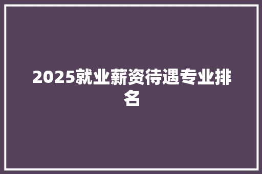 2025就业薪资待遇专业排名