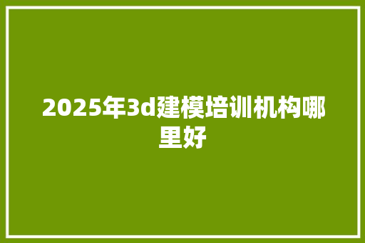 2025年3d建模培训机构哪里好