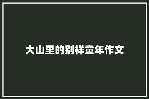 大山里的别样童年作文 求职信范文