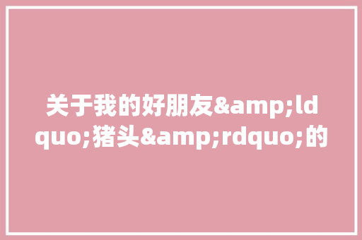 关于我的好朋友&ldquo;猪头&rdquo;的作文