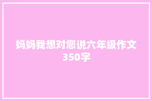 妈妈我想对您说六年级作文350字