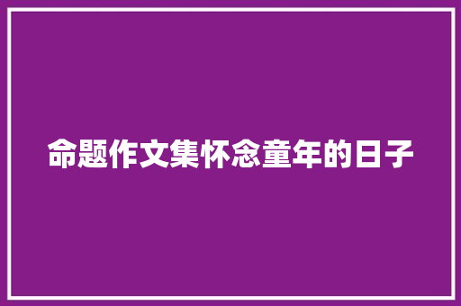 命题作文集怀念童年的日子 说明文范文