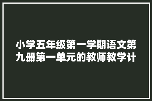 小学五年级第一学期语文第九册第一单元的教师教学计划 散文范文
