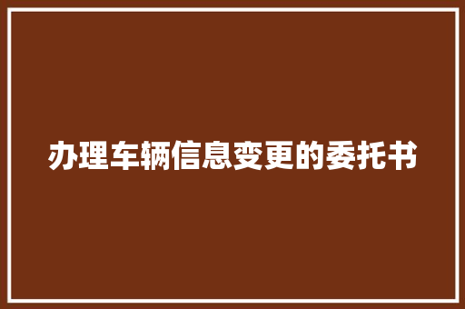 办理车辆信息变更的委托书 演讲稿范文