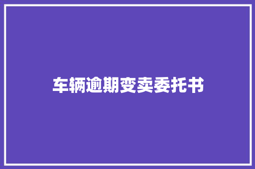 车辆逾期变卖委托书 说明文范文