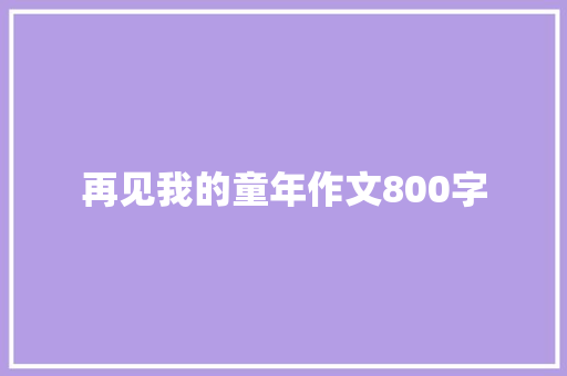 再见我的童年作文800字 商业计划书范文