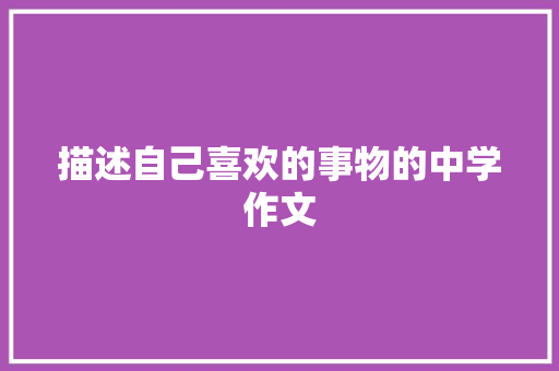 描述自己喜欢的事物的中学作文 求职信范文
