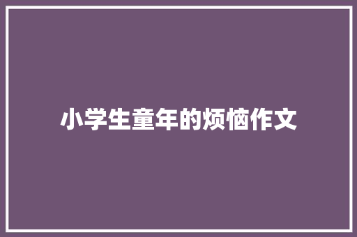 小学生童年的烦恼作文 说明文范文