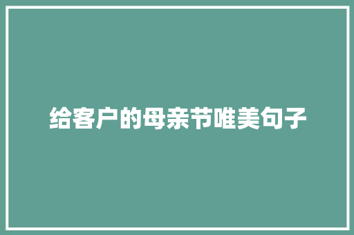 给客户的母亲节唯美句子 说明文范文