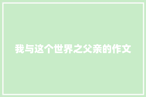 我与这个世界之父亲的作文 散文范文