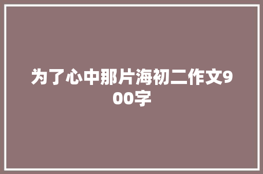 为了心中那片海初二作文900字 商业计划书范文