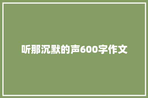 听那沉默的声600字作文 记叙文范文