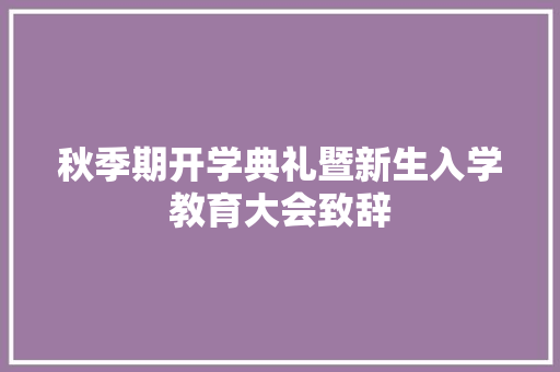秋季期开学典礼暨新生入学教育大会致辞 说明文范文