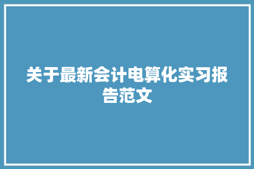 关于最新会计电算化实习报告范文 散文范文