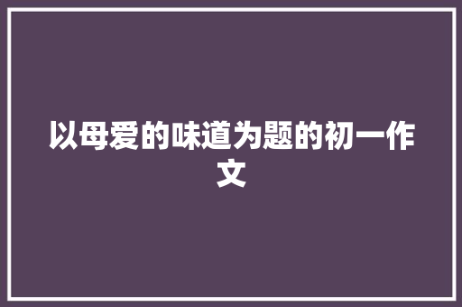 以母爱的味道为题的初一作文 简历范文