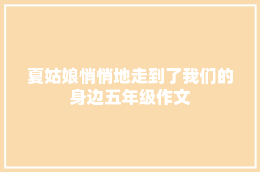 夏姑娘悄悄地走到了我们的身边五年级作文 商业计划书范文