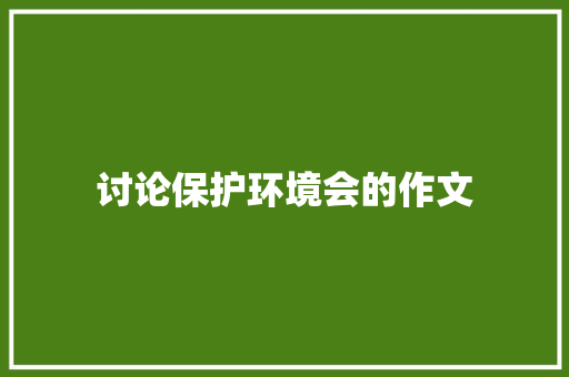 讨论保护环境会的作文 散文范文