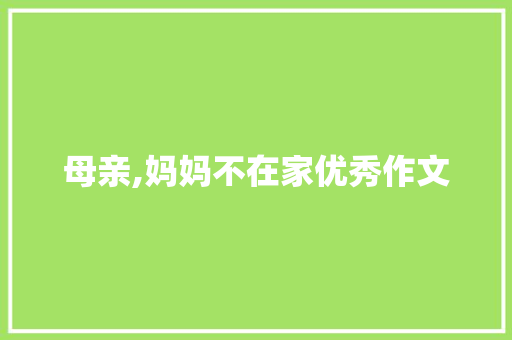 母亲,妈妈不在家优秀作文 商业计划书范文