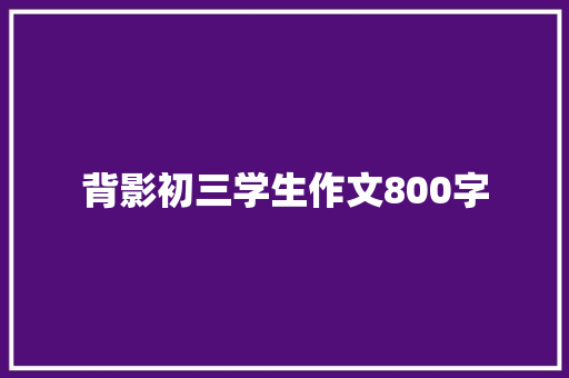 背影初三学生作文800字 说明文范文