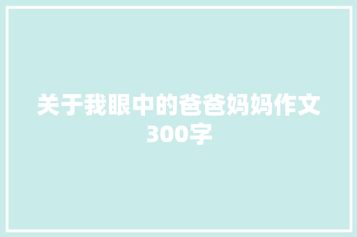关于我眼中的爸爸妈妈作文300字 应用文范文