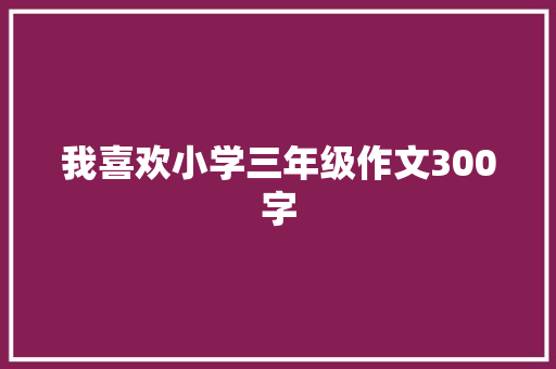 我喜欢小学三年级作文300字 求职信范文