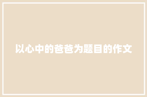 以心中的爸爸为题目的作文 记叙文范文