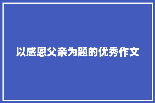 以感恩父亲为题的优秀作文 散文范文