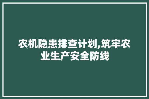 农机隐患排查计划,筑牢农业生产安全防线