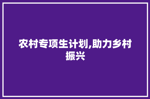 农村专项生计划,助力乡村振兴，培养新时代人才