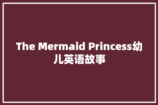 The Mermaid Princess幼儿英语故事 演讲稿范文