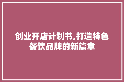 创业开店计划书,打造特色餐饮品牌的新篇章
