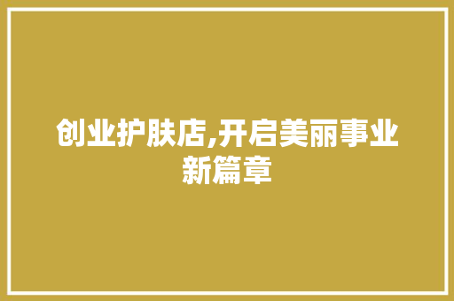 创业护肤店,开启美丽事业新篇章