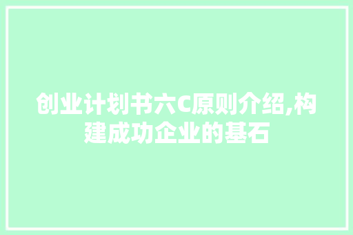 创业计划书六C原则介绍,构建成功企业的基石