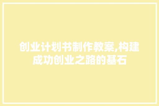 创业计划书制作教案,构建成功创业之路的基石