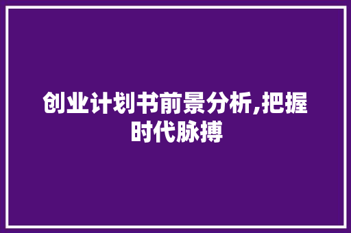 创业计划书前景分析,把握时代脉搏，共创美好未来