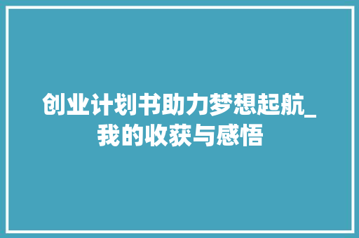 创业计划书助力梦想起航_我的收获与感悟