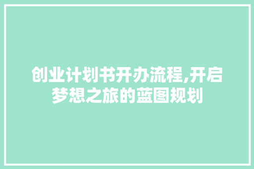 创业计划书开办流程,开启梦想之旅的蓝图规划