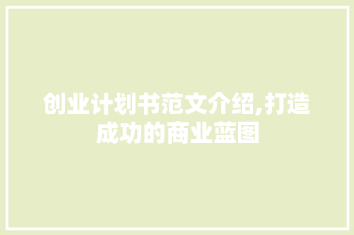 创业计划书范文介绍,打造成功的商业蓝图