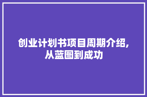 创业计划书项目周期介绍,从蓝图到成功