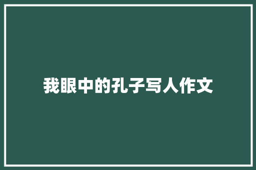 我眼中的孔子写人作文 记叙文范文