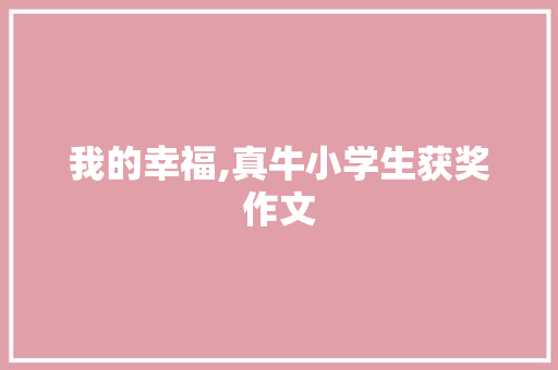 我的幸福,真牛小学生获奖作文 诗歌范文