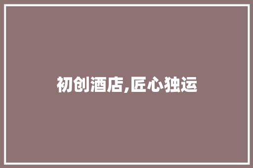 初创酒店,匠心独运，打造城市新地标 求职信范文