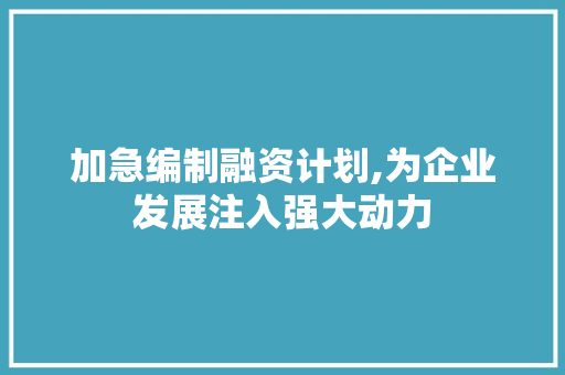 加急编制融资计划,为企业发展注入强大动力 演讲稿范文