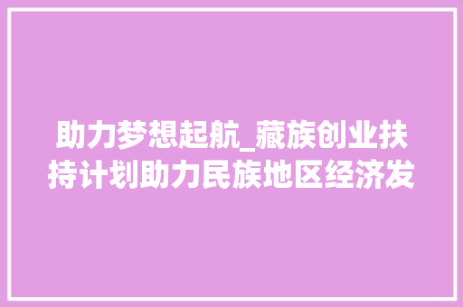 助力梦想起航_藏族创业扶持计划助力民族地区经济发展 演讲稿范文
