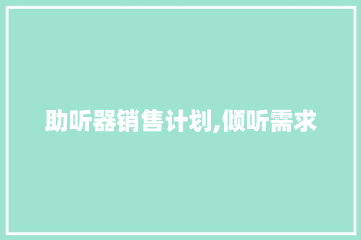 助听器销售计划,倾听需求，传递温暖，共创美好未来