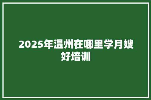 2025年温州在哪里学月嫂好培训 记叙文范文