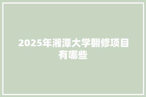 2025年湘潭大学翻修项目有哪些