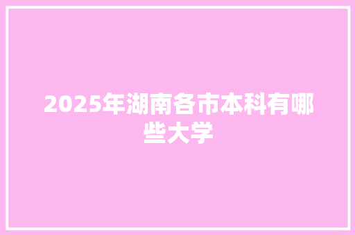 2025年湖南各市本科有哪些大学